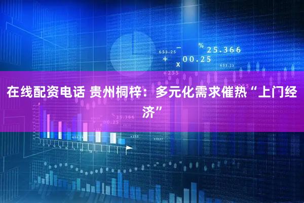 在线配资电话 贵州桐梓：多元化需求催热“上门经济”