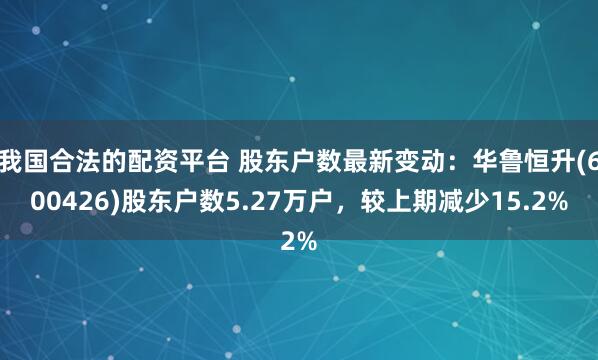 我国合法的配资平台 股东户数最新变动：华鲁恒升(600426)股东户数5.27万户，较上期减少15.2%