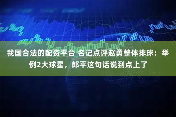 我国合法的配资平台 名记点评赵勇整体排球：举例2大球星，郎平这句话说到点上了