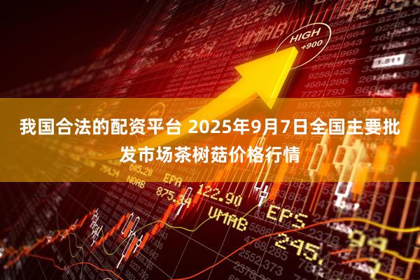 我国合法的配资平台 2025年9月7日全国主要批发市场茶树菇价格行情