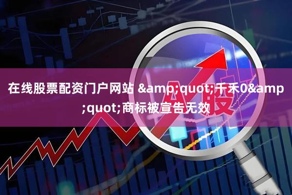 在线股票配资门户网站 "千禾0"商标被宣告无效