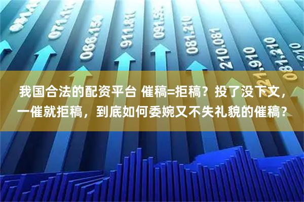 我国合法的配资平台 催稿=拒稿？投了没下文，一催就拒稿，到底如何委婉又不失礼貌的催稿？
