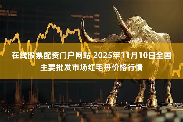在线股票配资门户网站 2025年11月10日全国主要批发市场红毛丹价格行情
