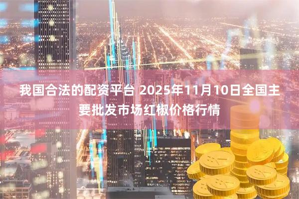 我国合法的配资平台 2025年11月10日全国主要批发市场红椒价格行情