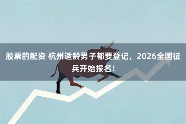 股票的配资 杭州适龄男子都要登记，2026全国征兵开始报名！