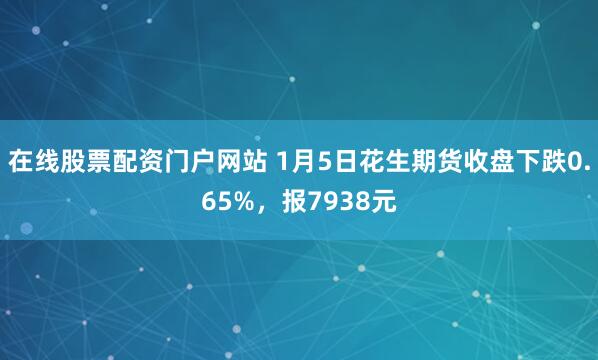 在线股票配资门户网站 1月5日花生期货收盘下跌0.65%，报7938元